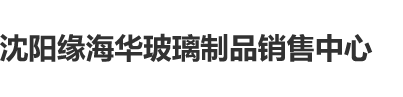 www.屄屄屄沈阳缘海华玻璃制品销售中心